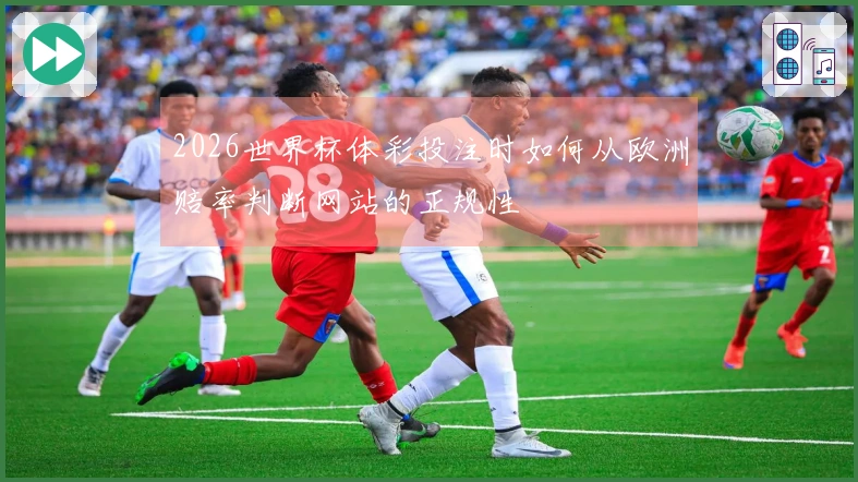 2026世界杯体彩投注时如何从欧洲赔率判断网站的正规性