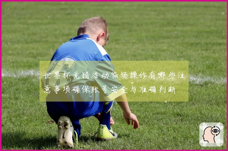 世界杯竞猜活动临场操作有哪些注意事项确保账号安全与准确判断