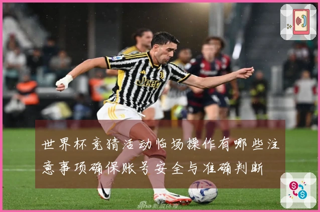 世界杯竞猜活动临场操作有哪些注意事项确保账号安全与准确判断