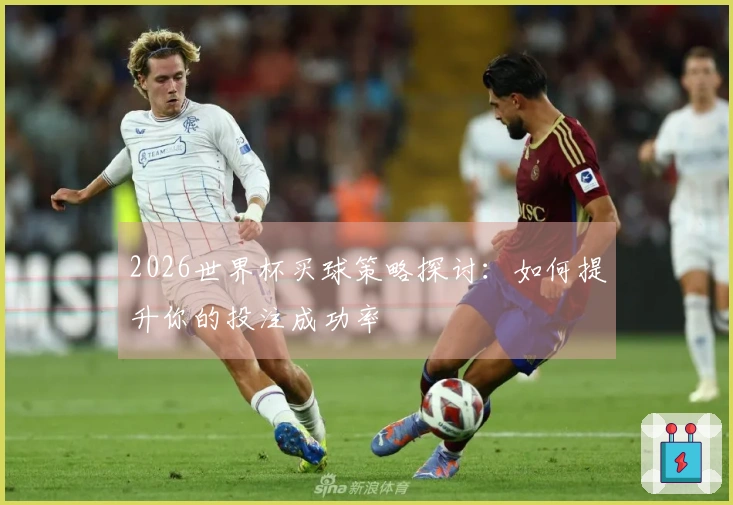 2026世界杯买球策略探讨：如何提升你的投注成功率