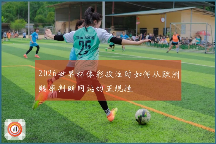 2026世界杯体彩投注时如何从欧洲赔率判断网站的正规性