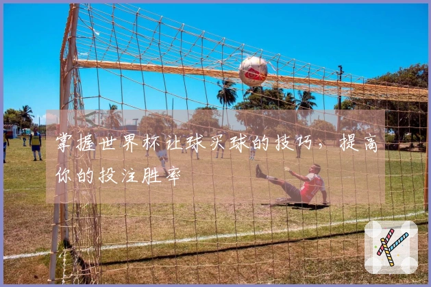 掌握世界杯让球买球的技巧，提高你的投注胜率