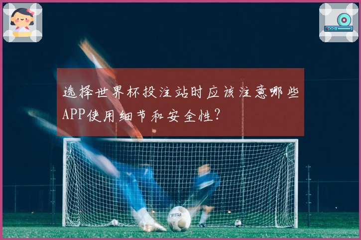选择世界杯投注站时应该注意哪些APP使用细节和安全性？