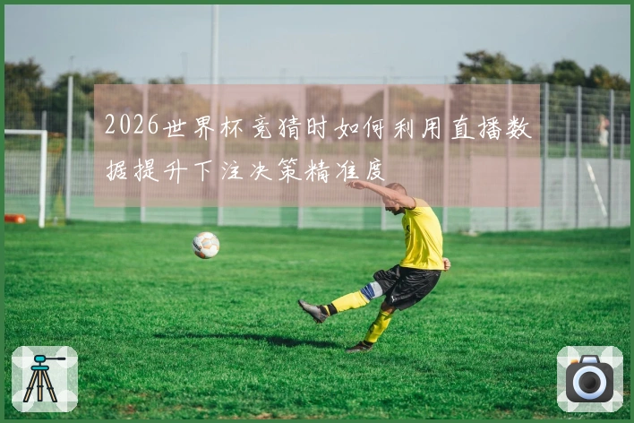 2026世界杯竞猜时如何利用直播数据提升下注决策精准度